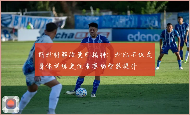 斯科特解读曼巴精神：科比不仅是身体训练更注重赛场智慧提升