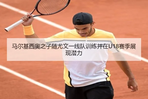 马尔基西奥之子随尤文一线队训练并在U18赛季展现潜力